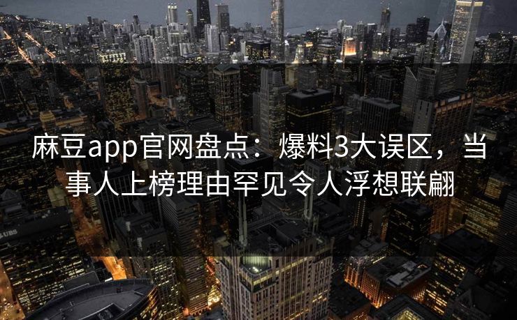 麻豆app官网盘点：爆料3大误区，当事人上榜理由罕见令人浮想联翩