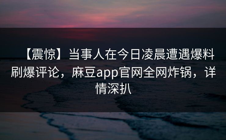 【震惊】当事人在今日凌晨遭遇爆料刷爆评论，麻豆app官网全网炸锅，详情深扒