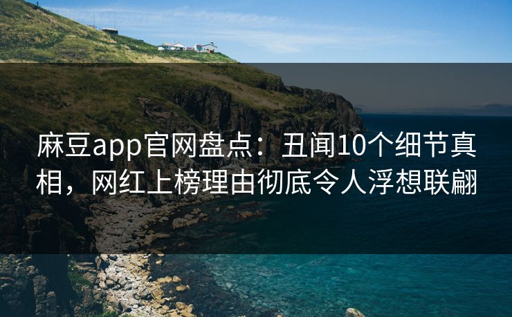 麻豆app官网盘点：丑闻10个细节真相，网红上榜理由彻底令人浮想联翩