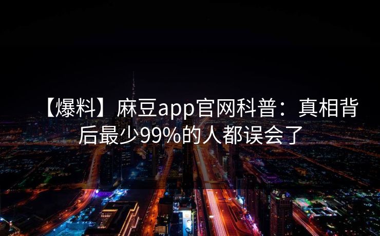 【爆料】麻豆app官网科普：真相背后最少99%的人都误会了