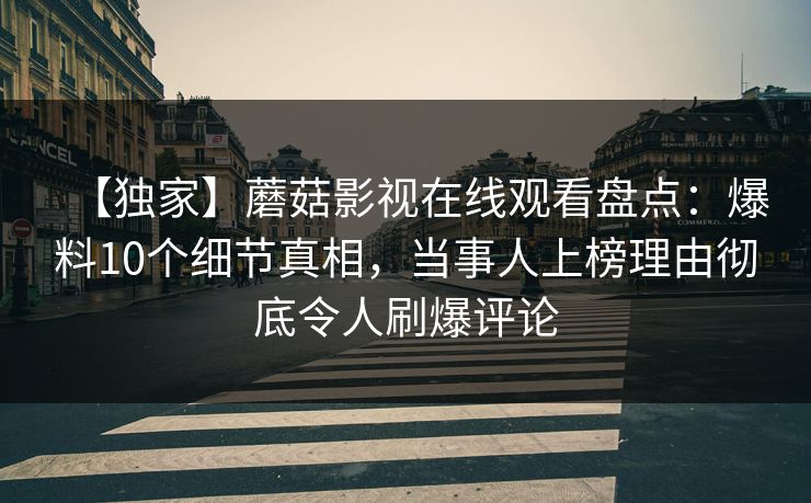 【独家】蘑菇影视在线观看盘点：爆料10个细节真相，当事人上榜理由彻底令人刷爆评论