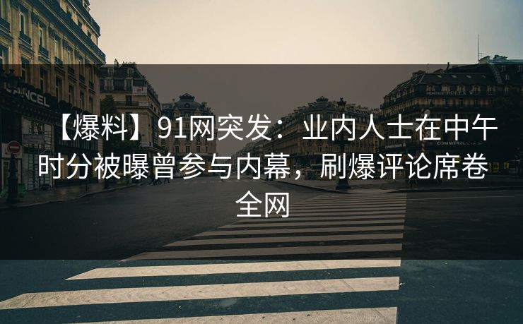 【爆料】91网突发：业内人士在中午时分被曝曾参与内幕，刷爆评论席卷全网
