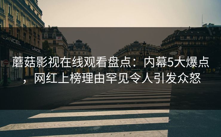 蘑菇影视在线观看盘点：内幕5大爆点，网红上榜理由罕见令人引发众怒