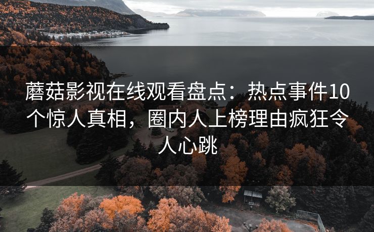 蘑菇影视在线观看盘点：热点事件10个惊人真相，圈内人上榜理由疯狂令人心跳
