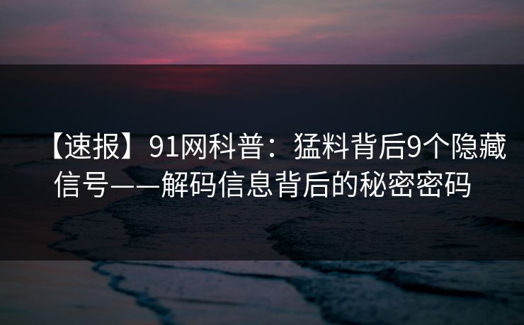 【速报】91网科普：猛料背后9个隐藏信号——解码信息背后的秘密密码