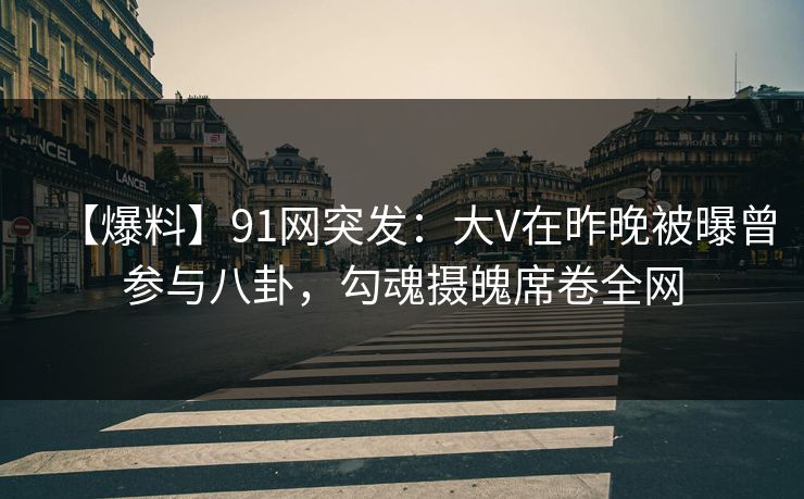 【爆料】91网突发：大V在昨晚被曝曾参与八卦，勾魂摄魄席卷全网