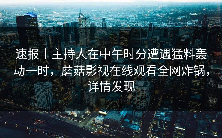 速报丨主持人在中午时分遭遇猛料轰动一时，蘑菇影视在线观看全网炸锅，详情发现