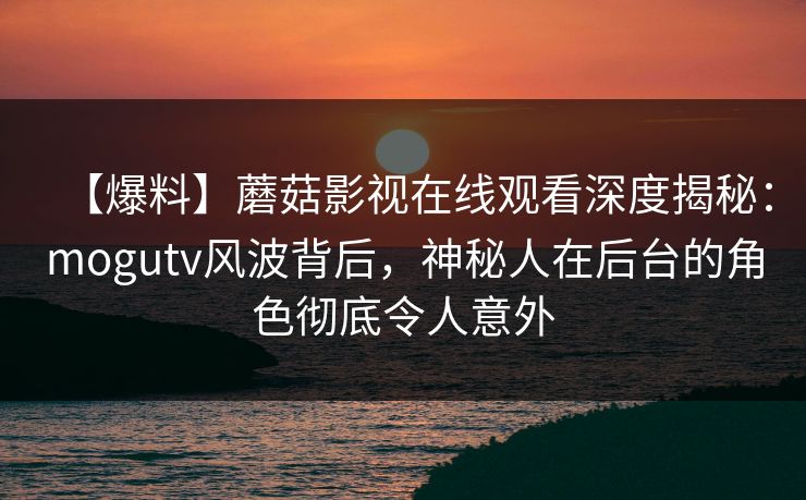 【爆料】蘑菇影视在线观看深度揭秘：mogutv风波背后，神秘人在后台的角色彻底令人意外
