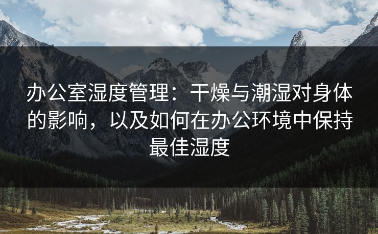 办公室湿度管理：干燥与潮湿对身体的影响，以及如何在办公环境中保持最佳湿度
