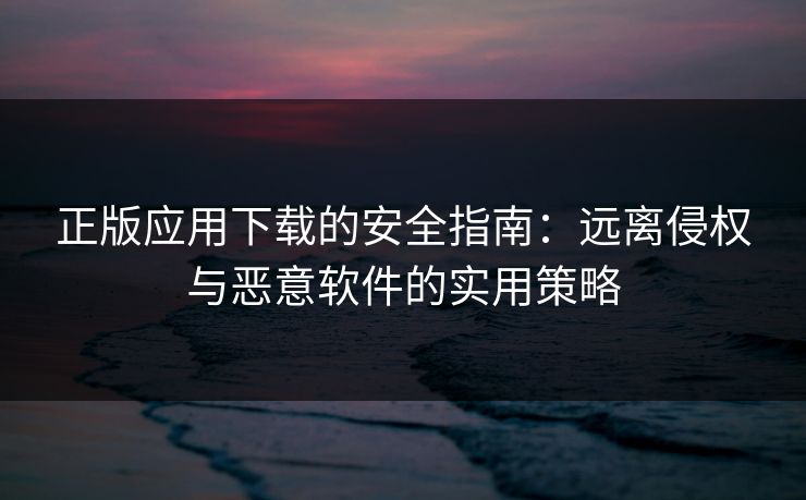 正版应用下载的安全指南：远离侵权与恶意软件的实用策略