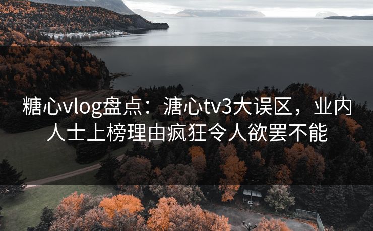 糖心vlog盘点：溏心tv3大误区，业内人士上榜理由疯狂令人欲罢不能