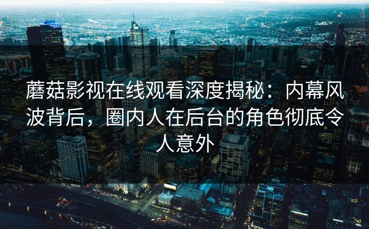 蘑菇影视在线观看深度揭秘：内幕风波背后，圈内人在后台的角色彻底令人意外