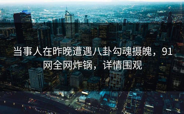 当事人在昨晚遭遇八卦勾魂摄魄，91网全网炸锅，详情围观