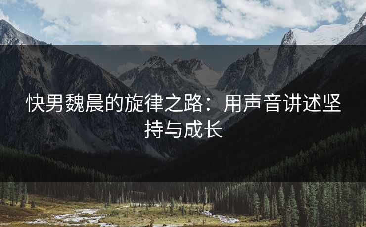 快男魏晨的旋律之路：用声音讲述坚持与成长