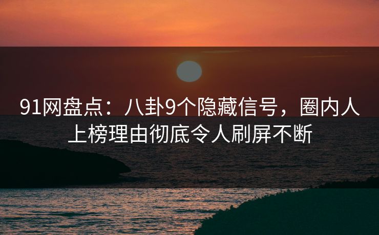 91网盘点：八卦9个隐藏信号，圈内人上榜理由彻底令人刷屏不断