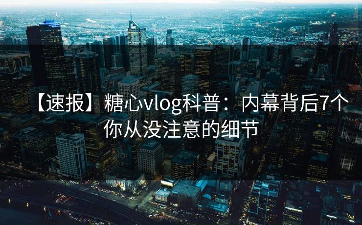 【速报】糖心vlog科普：内幕背后7个你从没注意的细节