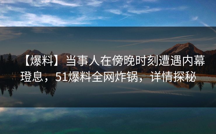 【爆料】当事人在傍晚时刻遭遇内幕璒息，51爆料全网炸锅，详情探秘