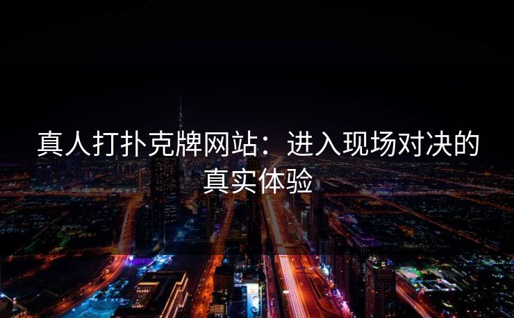 真人打扑克牌网站：进入现场对决的真实体验