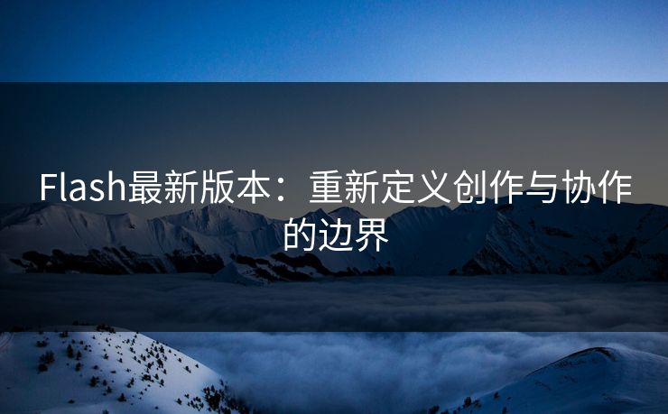 Flash最新版本：重新定义创作与协作的边界