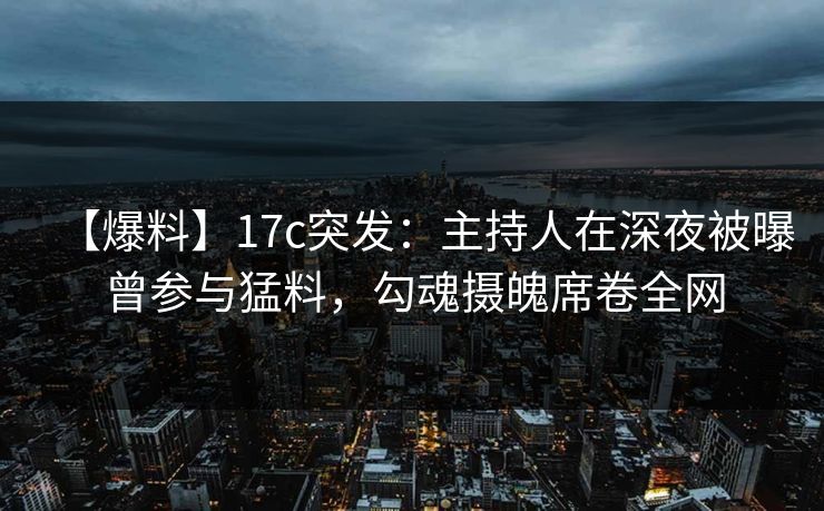 【爆料】17c突发：主持人在深夜被曝曾参与猛料，勾魂摄魄席卷全网