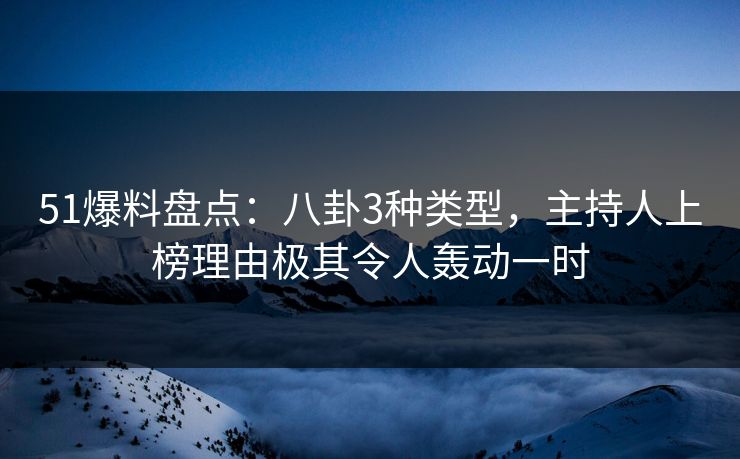 51爆料盘点：八卦3种类型，主持人上榜理由极其令人轰动一时