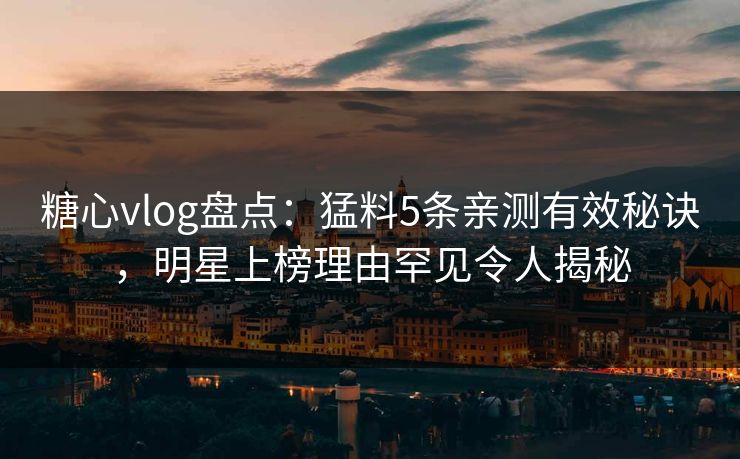 糖心vlog盘点：猛料5条亲测有效秘诀，明星上榜理由罕见令人揭秘