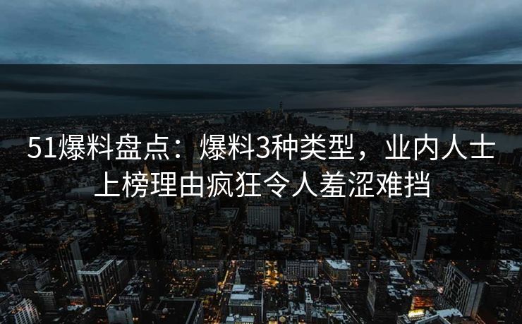 51爆料盘点：爆料3种类型，业内人士上榜理由疯狂令人羞涩难挡