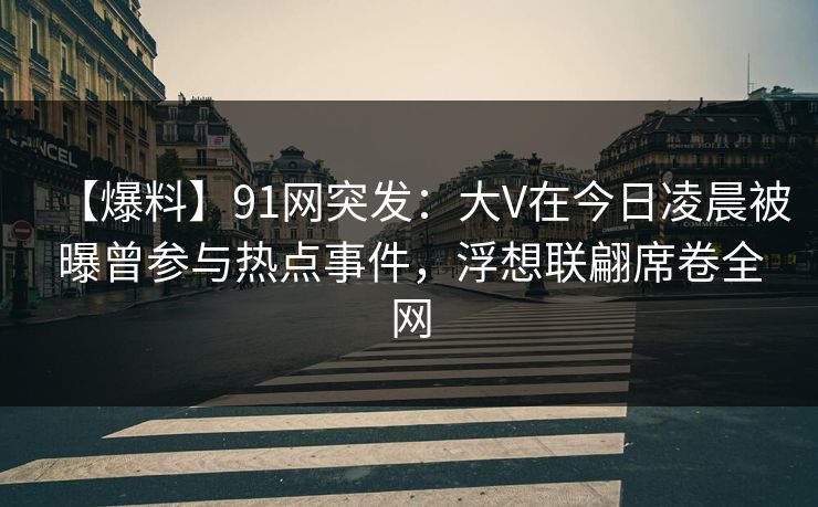 【爆料】91网突发：大V在今日凌晨被曝曾参与热点事件，浮想联翩席卷全网