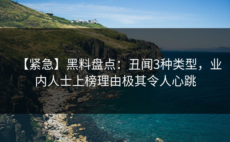 【紧急】黑料盘点：丑闻3种类型，业内人士上榜理由极其令人心跳