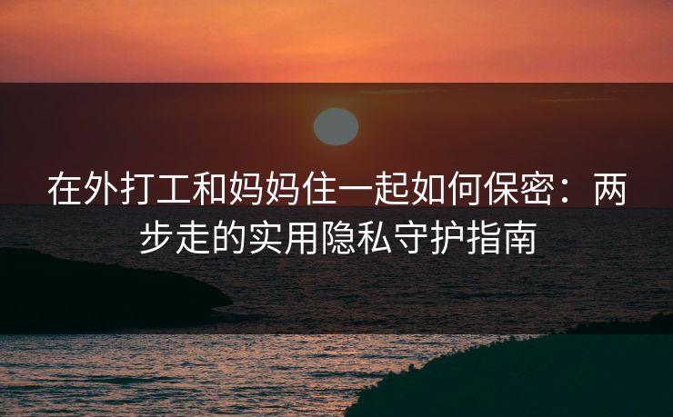 在外打工和妈妈住一起如何保密：两步走的实用隐私守护指南