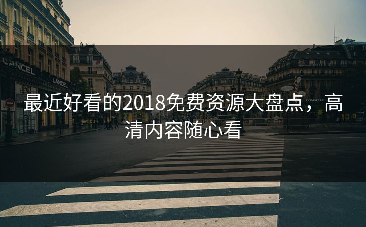 最近好看的2018免费资源大盘点，高清内容随心看