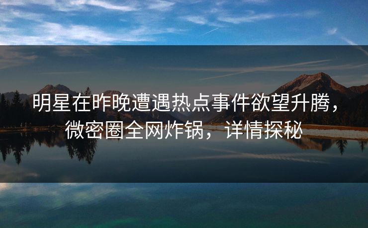 明星在昨晚遭遇热点事件欲望升腾，微密圈全网炸锅，详情探秘
