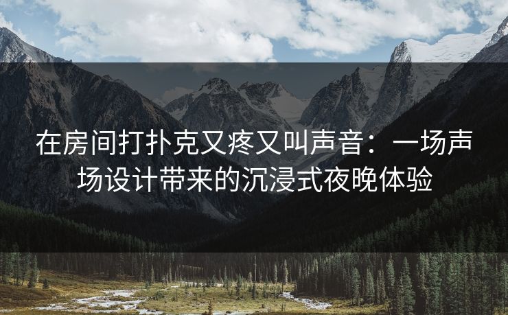 在房间打扑克又疼又叫声音：一场声场设计带来的沉浸式夜晚体验
