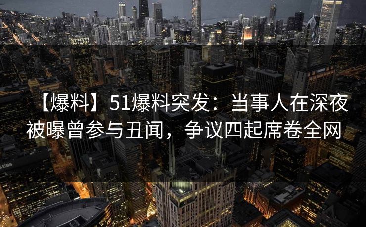 【爆料】51爆料突发：当事人在深夜被曝曾参与丑闻，争议四起席卷全网