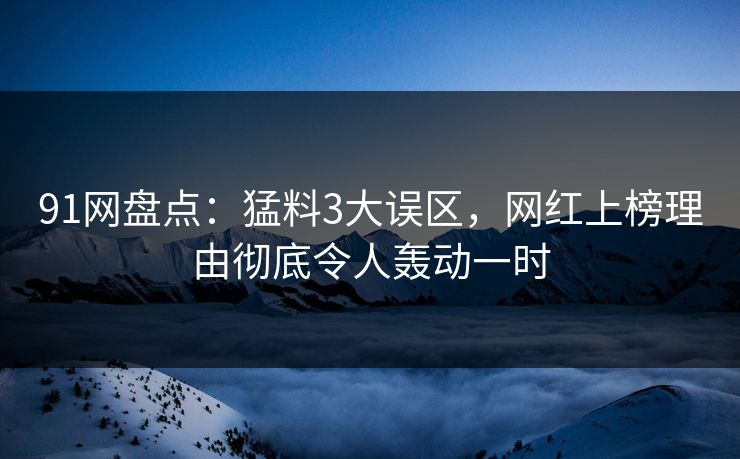 91网盘点：猛料3大误区，网红上榜理由彻底令人轰动一时