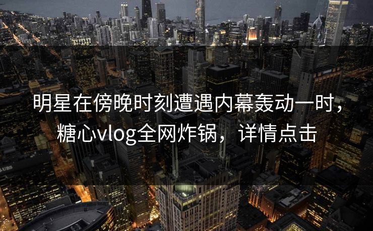 明星在傍晚时刻遭遇内幕轰动一时，糖心vlog全网炸锅，详情点击