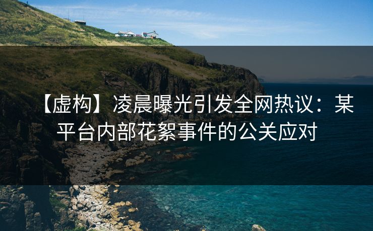 【虚构】凌晨曝光引发全网热议：某平台内部花絮事件的公关应对