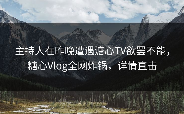 主持人在昨晚遭遇溏心TV欲罢不能，糖心Vlog全网炸锅，详情直击