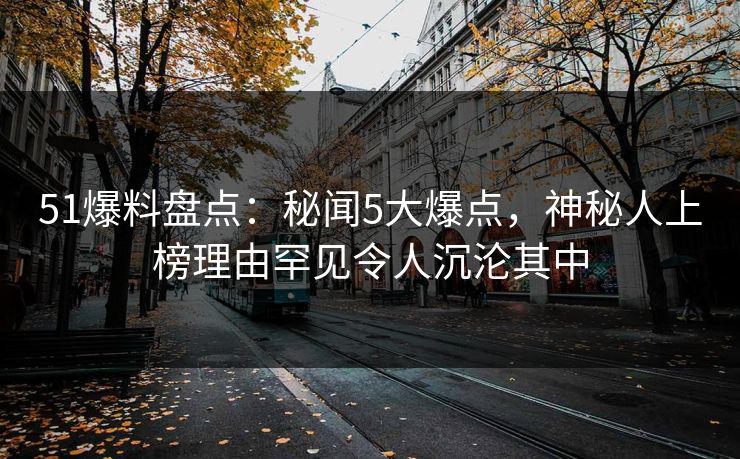 51爆料盘点：秘闻5大爆点，神秘人上榜理由罕见令人沉沦其中