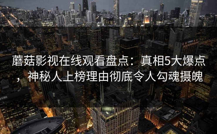 蘑菇影视在线观看盘点：真相5大爆点，神秘人上榜理由彻底令人勾魂摄魄