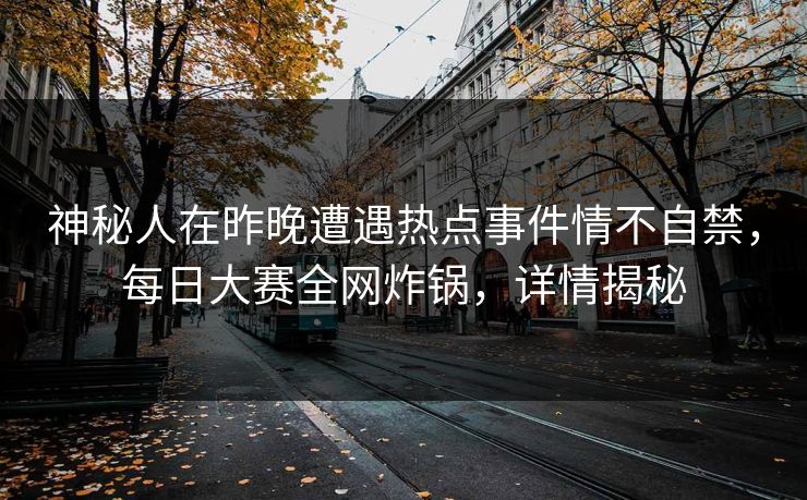 神秘人在昨晚遭遇热点事件情不自禁，每日大赛全网炸锅，详情揭秘