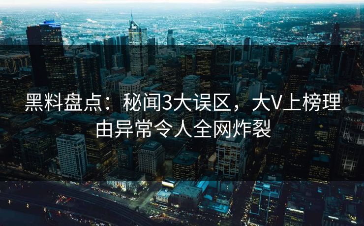 黑料盘点：秘闻3大误区，大V上榜理由异常令人全网炸裂