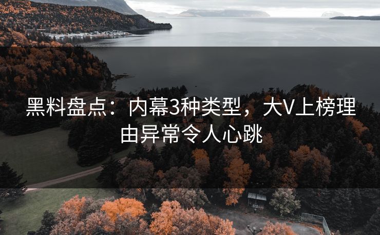 黑料盘点：内幕3种类型，大V上榜理由异常令人心跳