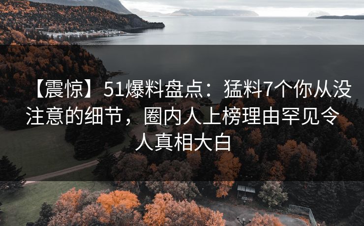 【震惊】51爆料盘点：猛料7个你从没注意的细节，圈内人上榜理由罕见令人真相大白
