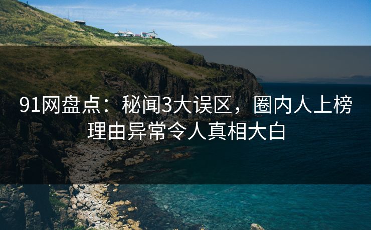 91网盘点：秘闻3大误区，圈内人上榜理由异常令人真相大白