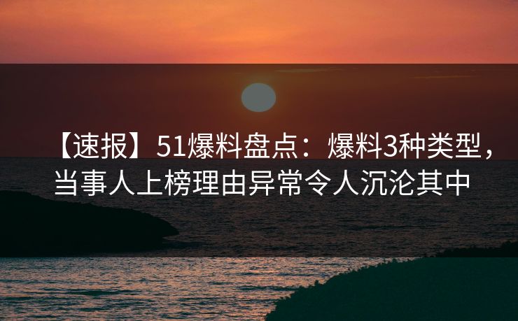 【速报】51爆料盘点：爆料3种类型，当事人上榜理由异常令人沉沦其中