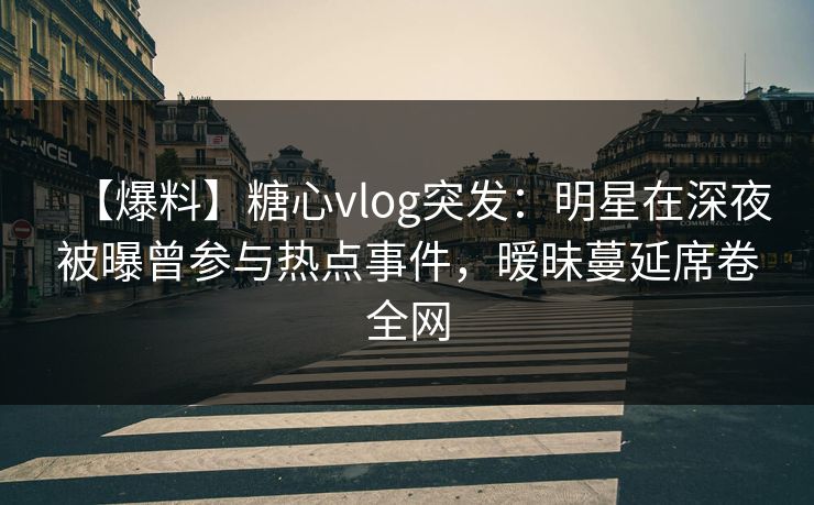 【爆料】糖心vlog突发：明星在深夜被曝曾参与热点事件，暧昧蔓延席卷全网