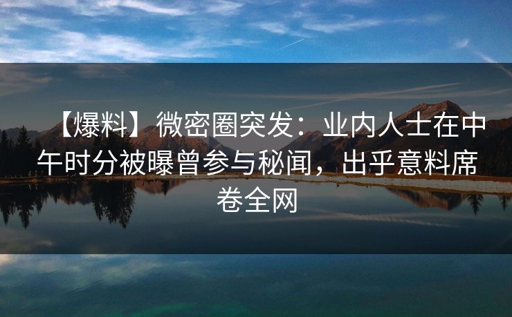 【爆料】微密圈突发：业内人士在中午时分被曝曾参与秘闻，出乎意料席卷全网