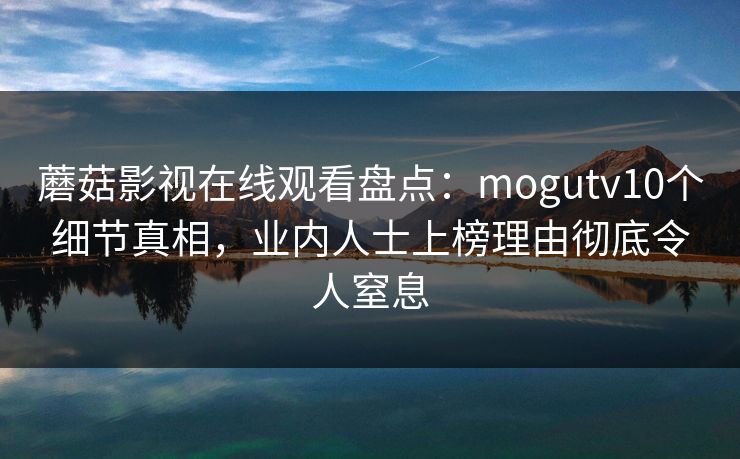 蘑菇影视在线观看盘点：mogutv10个细节真相，业内人士上榜理由彻底令人窒息