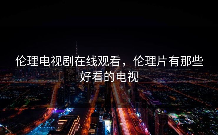 伦理电视剧在线观看，伦理片有那些好看的电视